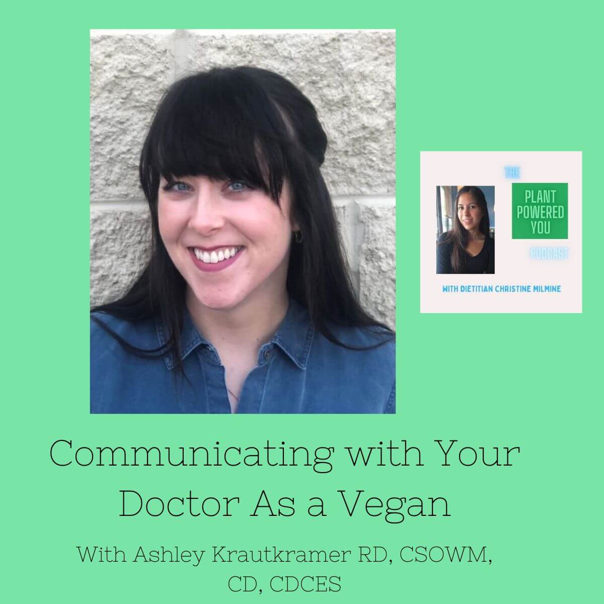 Text reads: Communicating with your doctor as a vegan. With Ashley Krautkramer, RD, CSOWM, CD, CDCES. Picture of Ashley. Another picture of Christine With the words: The Plant Powered You Podcast with dietitian Christine Milmine